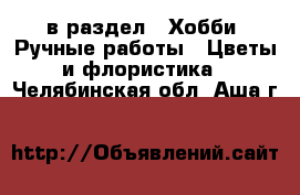  в раздел : Хобби. Ручные работы » Цветы и флористика . Челябинская обл.,Аша г.